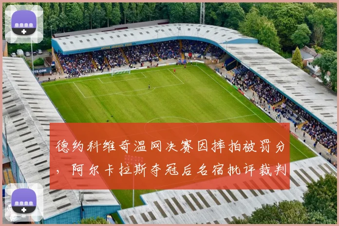 德约科维奇温网决赛因摔拍被罚分，阿尔卡拉斯夺冠后名宿批评裁判尺度毁掉经典对决