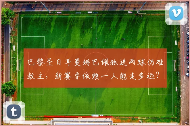 巴黎圣日耳曼姆巴佩独进两球仍难救主,新赛季依赖一人能走多远?