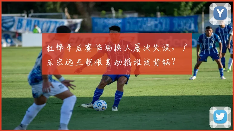 杜锋季后赛临场换人屡次失误,广东宏远王朝根基动摇谁该背锅?