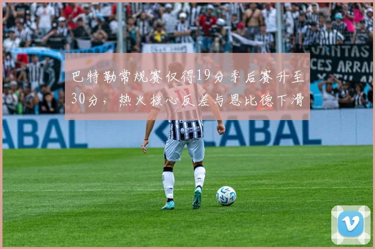 巴特勒常规赛仅得19分季后赛升至30分,热火核心反差与恩比德下滑对比
