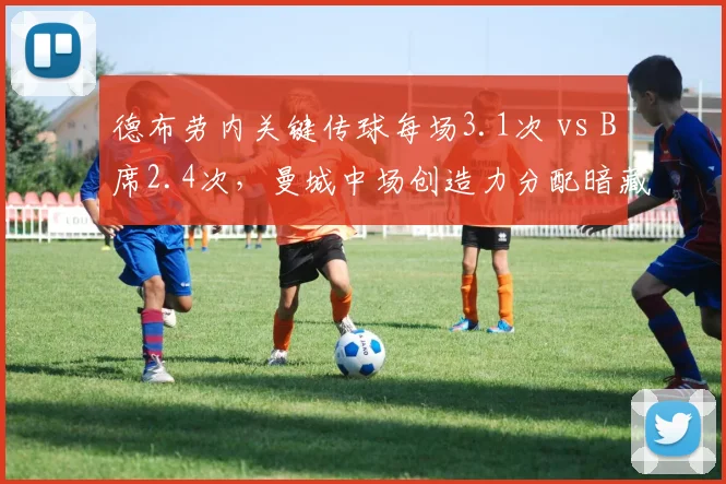 德布劳内关键传球每场3.1次 vs B席2.4次,曼城中场创造力分配暗藏玄机