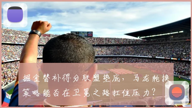 掘金替补得分联盟垫底,马龙轮换策略能否在卫冕之路扛住压力?