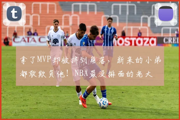 拿了MVP却被挤到角落,新来的小弟都敢欺负他!NBA最没排面的老大