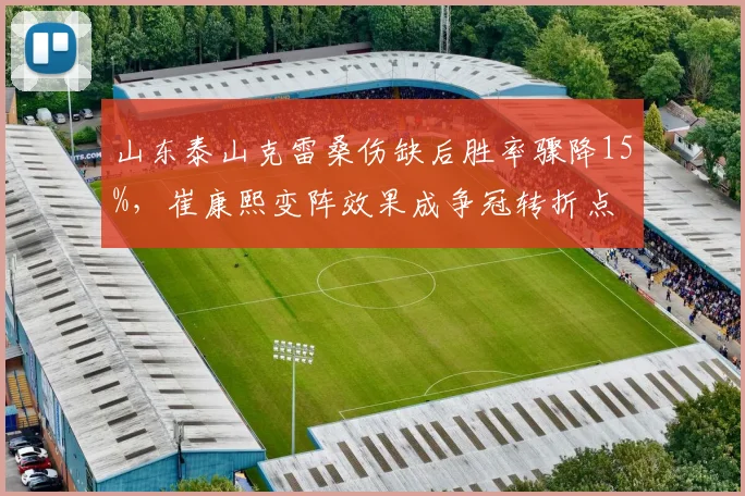 山东泰山克雷桑伤缺后胜率骤降15%,崔康熙变阵效果成争冠转折点