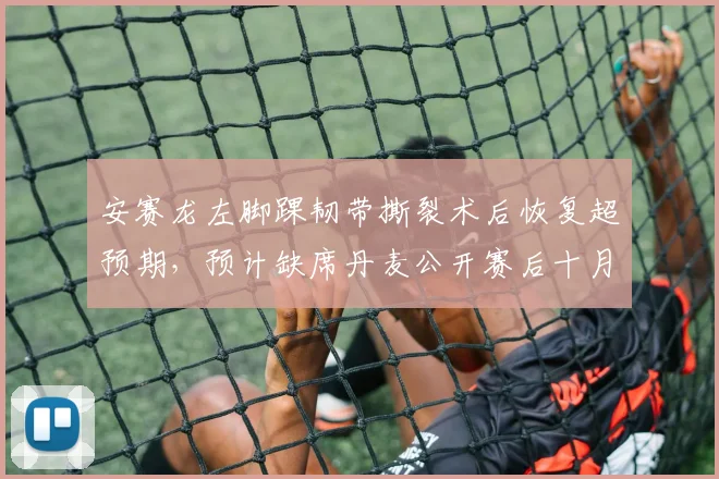 安赛龙左脚踝韧带撕裂术后恢复超预期，预计缺席丹麦公开赛后十月复出
