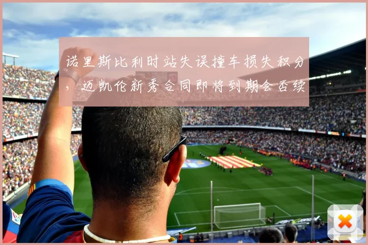 诺里斯比利时站失误撞车损失积分，迈凯伦新秀合同即将到期会否续约？