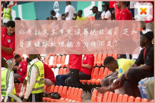 公牛拉文末节失误葬送好局,芝加哥关键球处理能力为何不足?