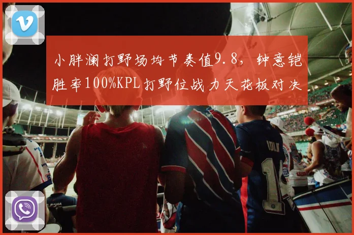 小胖澜打野场均节奏值9.8，钟意铠胜率100%KPL打野位战力天花板对决